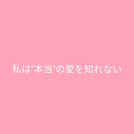 私は"本当の愛"を知れない