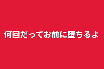 何回だってお前に堕ちるよ