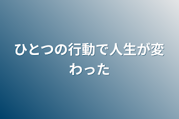 ひとつの行動で人生が変わった