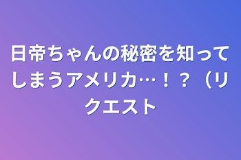 日帝ちゃんの秘密を知ってしまうアメリカ…！？（リクエスト