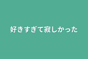 好きすぎて寂しかった