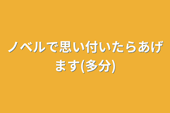 ノベルで思い付いたらあげます(多分)