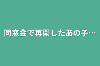 同窓会で再開したあの子…