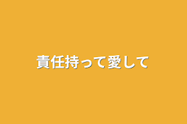 責任持って愛して