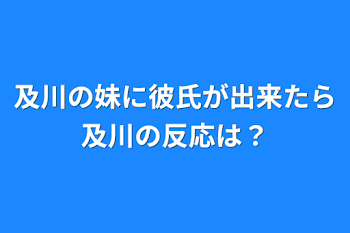 及川の妹に彼氏が出来たら及川の反応は？