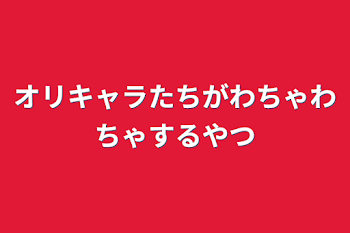 オリキャラたちがわちゃわちゃするやつ