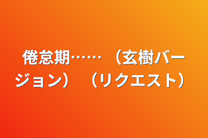 「倦怠期……   （玄樹バージョン）   （リクエスト）」のメインビジュアル