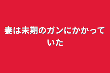 妻は末期のガンにかかっていた