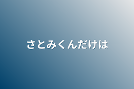 さとみくんだけは