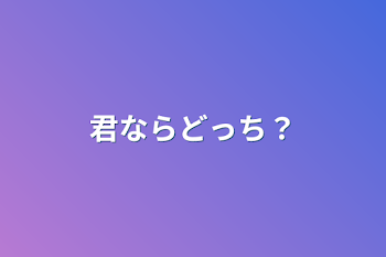 君ならどっち？