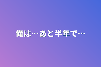 俺は…あと半年で…