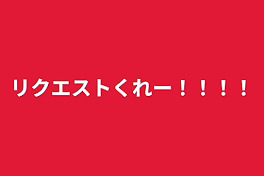 リクエストくれー！！！！