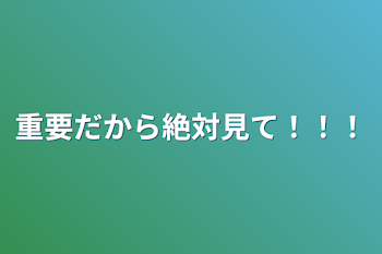 重要だから絶対見て！！！