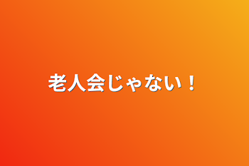 老人会じゃない！