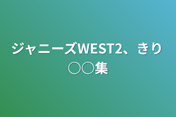 ジャニーズWEST2、きり○○集