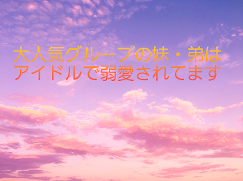 大人気グループの妹・弟はアイドで弱愛されています