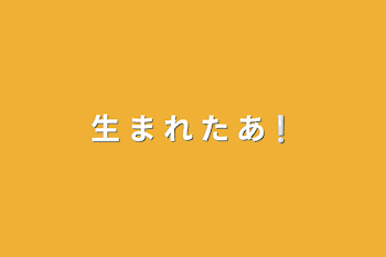 生 ま れ た あ❕