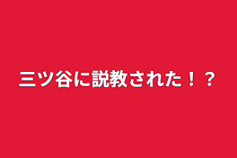 三ツ谷に説教された！？