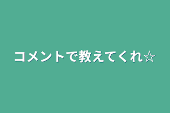 コメントで教えてくれ☆