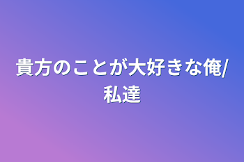 貴方のことが大好きな俺/私達