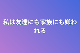 私は友達にも家族にも嫌われる