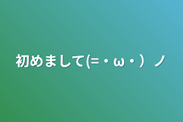 初めまして(=・ω・）ノ