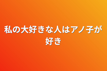 私の大好きな人はアノ子が好き