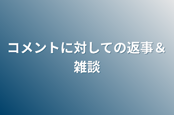 コメントに対しての返事＆雑談