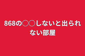 868の◯◯しないと出られない部屋