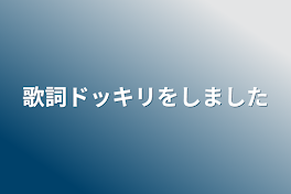 歌詞ドッキリをしました