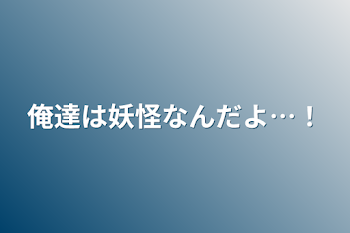 俺達は妖怪なんだよ…！