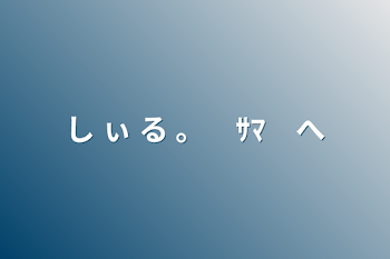 し ぃ る 。　ｻﾏ　へ