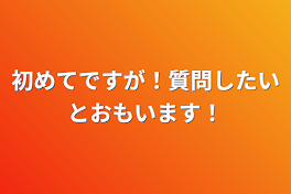 初めてですが！質問したいと思います！