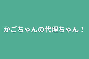 かごちゃんの代理ちゃん！