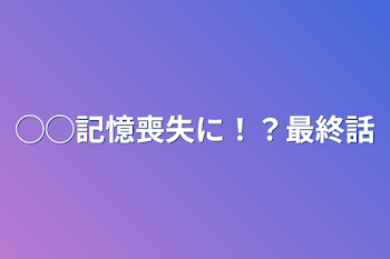 ◯◯記憶喪失に！？最終話