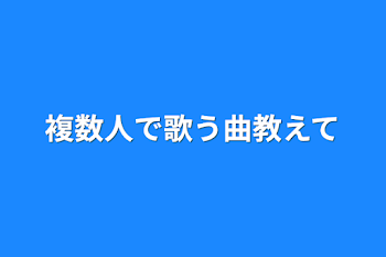 複数人で歌う曲教えて