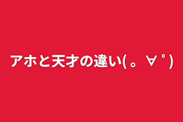 アホと天才の違い( 。∀ ﾟ)