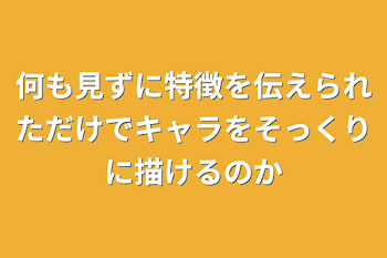 何も見ずに特徴を伝えられただけでキャラをそっくりに描けるのか