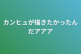 カンヒュが描きたかったんだアアア