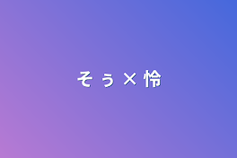 そ ぅ × 怜