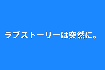 ラブストーリーは突然に。