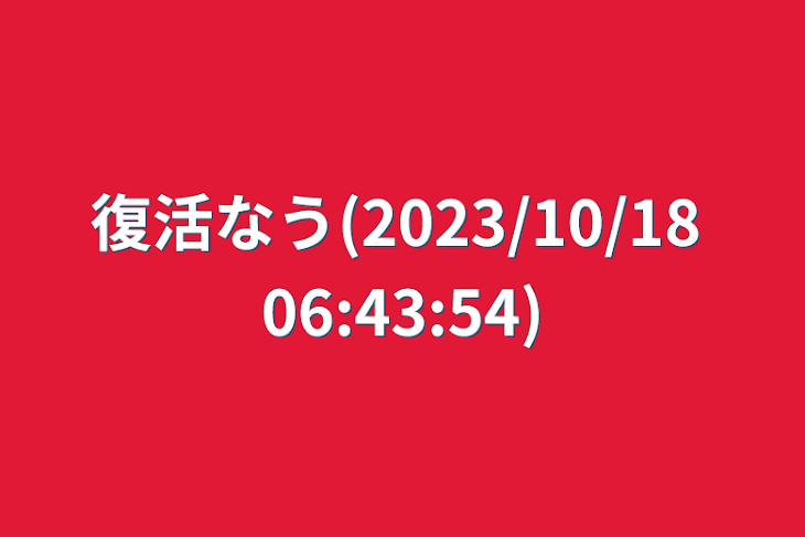 「復活なう(2023/10/18 06:43:54)」のメインビジュアル