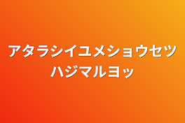 アタラシイユメショウセツハジマルヨッ