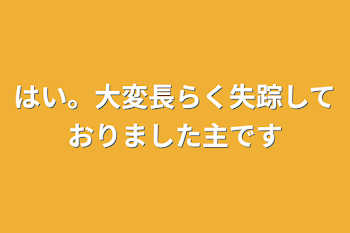 はい。大変長らく失踪しておりました主です