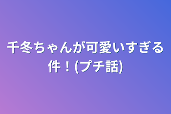 千冬ちゃんが可愛いすぎる件！(プチ話)