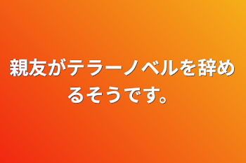 親友がテラーノベルを辞めるそうです。