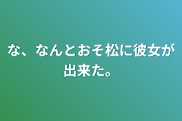 な、なんとおそ松に彼女が出来た。