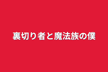 裏切り者と魔法族の僕