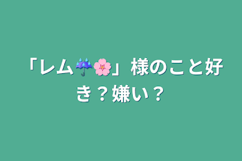 「レム☔🌸」様のこと好き？嫌い？