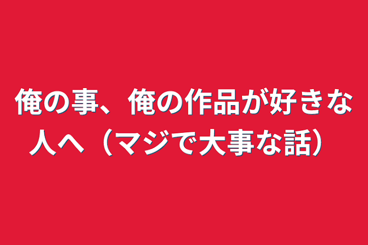 「俺の事、俺の作品が好きな人へ（マジで大事な話）」のメインビジュアル